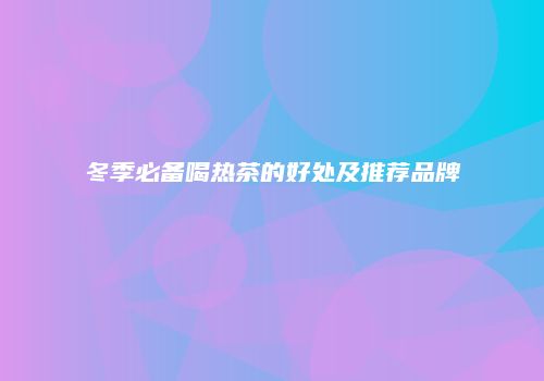 冬季必备喝热茶的好处及推荐品牌