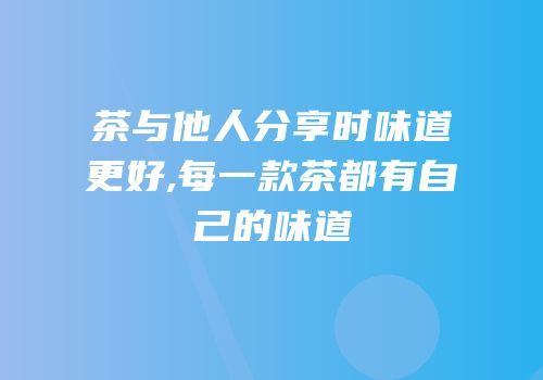 茶与他人分享时味道更好,每一款茶都有自己的味道