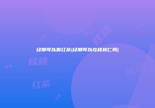 经期可以喝红茶(经期可以吃核桃仁吗)
