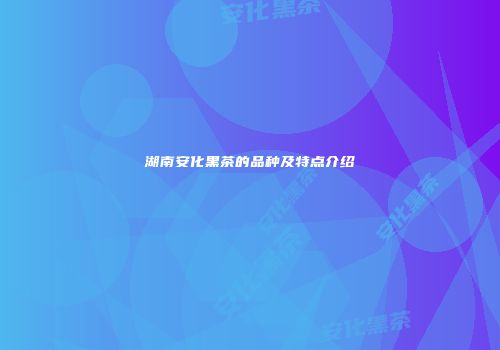 湖南安化黑茶的品种及特点介绍