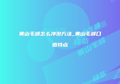 黄山毛峰怎么冲泡方法_黄山毛峰口感特点