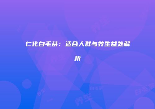 仁化白毛茶：适合人群与养生益处解析