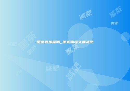 黑茶有热量吗_黑茶喝多久能减肥