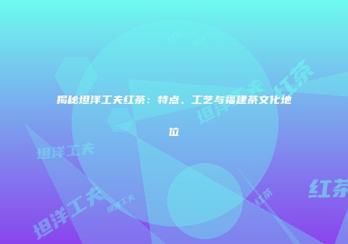 揭秘坦洋工夫红茶：特点、工艺与福建茶文化地位