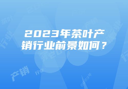2023年茶叶产销行业前景如何？