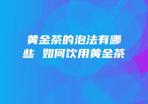 黄金茶的泡法有哪些 如何饮用黄金茶