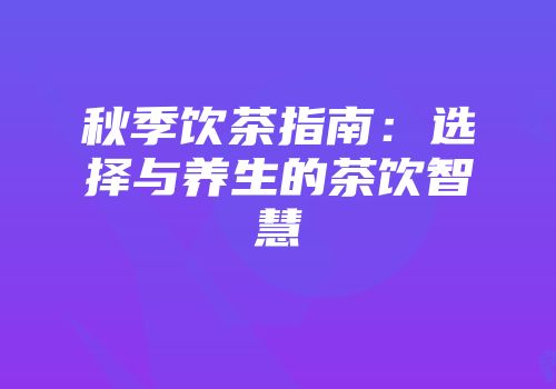 秋季饮茶指南：选择与养生的茶饮智慧