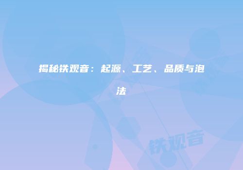揭秘铁观音：起源、工艺、品质与泡法