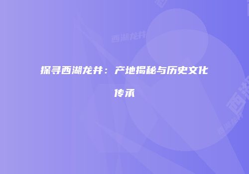 探寻西湖龙井：产地揭秘与历史文化传承