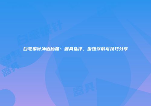白毫银针冲泡秘籍：器具选择、步骤详解与技巧分享
