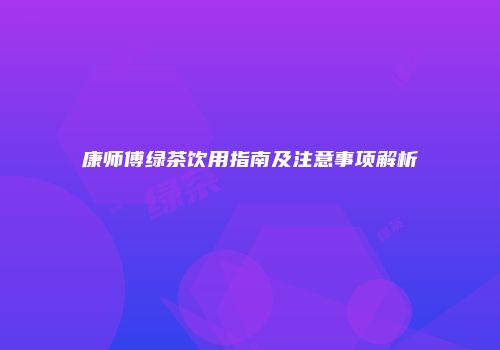 康师傅绿茶饮用指南及注意事项解析