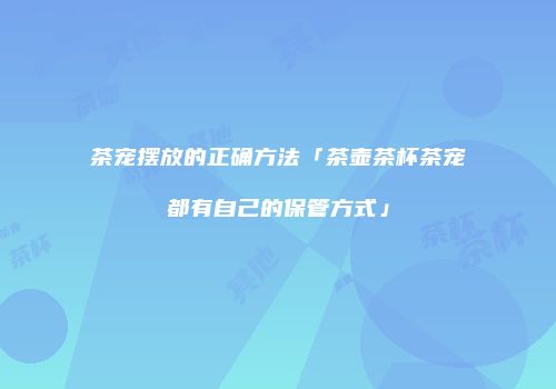 茶宠摆放的正确方法「茶壶茶杯茶宠都有自己的保管方式」