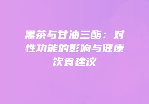 黑茶与甘油三酯：对性功能的影响与健康饮食建议