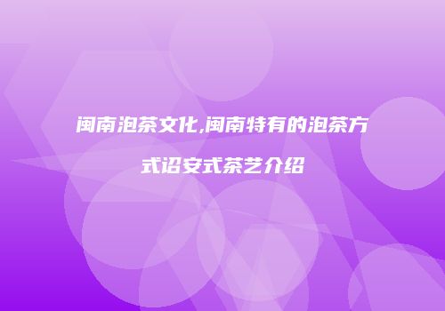 闽南泡茶文化,闽南特有的泡茶方式诏安式茶艺介绍
