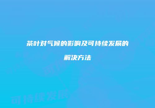 茶叶对气候的影响及可持续发展的解决方法