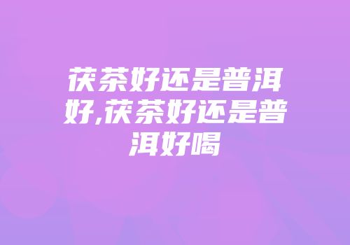 茯茶好还是普洱好,茯茶好还是普洱好喝