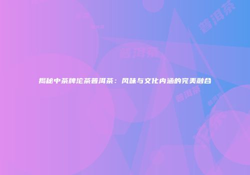 揭秘中茶牌沱茶普洱茶：风味与文化内涵的完美融合