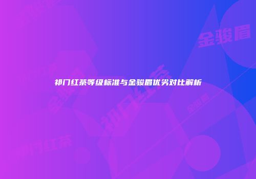 祁门红茶等级标准与金骏眉优劣对比解析