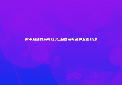 你不知道的茶叶知识_金寨茶叶品种全面介绍