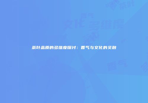 茶叶品质的多维度探讨：香气与文化的交融