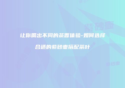让你喝出不同的茶香体验-如何选择合适的紫砂壶搭配茶叶