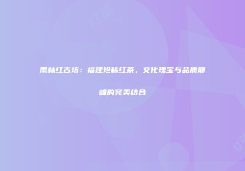 雨林红古坊：福建珍稀红茶，文化瑰宝与品质巅峰的完美结合