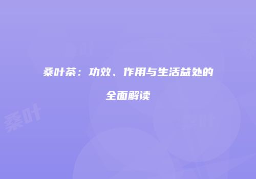 桑叶茶：功效、作用与生活益处的全面解读
