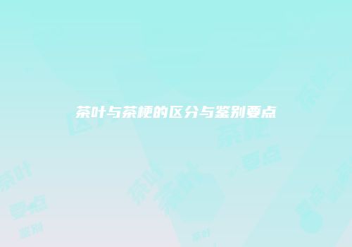 茶叶与茶梗的区分与鉴别要点