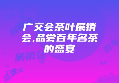 广交会茶叶展销会,品尝百年名茶的盛宴