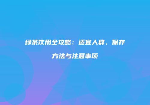 绿茶饮用全攻略：适宜人群、保存方法与注意事项