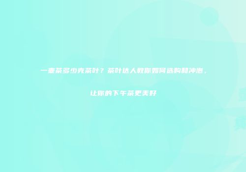 一壶茶多少克茶叶？茶叶达人教你如何选购和冲泡，让你的下午茶更美好