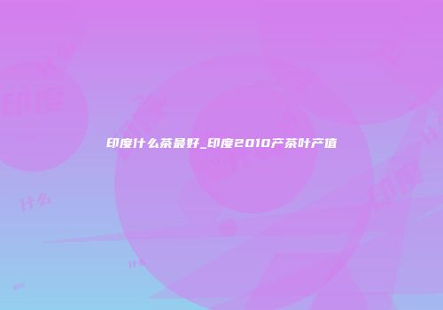 印度什么茶最好_印度2010产茶叶产值