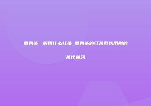 煮奶茶一般用什么红茶_煮奶茶的红茶可以用别的茶代替吗