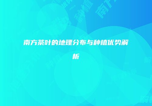 南方茶叶的地理分布与种植优势解析