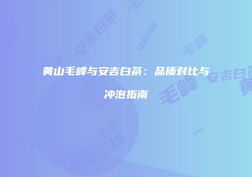 黄山毛峰与安吉白茶：品质对比与冲泡指南
