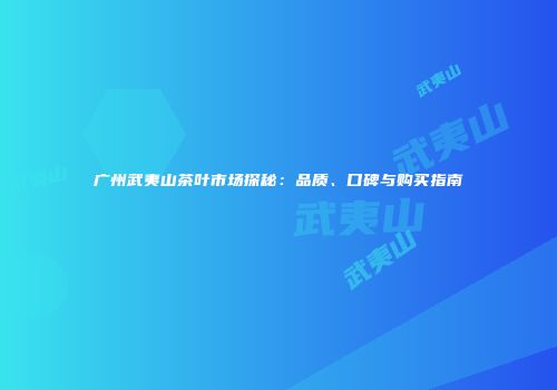 广州武夷山茶叶市场探秘：品质、口碑与购买指南