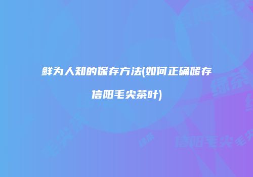 鲜为人知的保存方法(如何正确储存信阳毛尖茶叶)