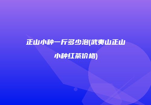 正山小种一斤多少泡(武夷山正山小种红茶价格)