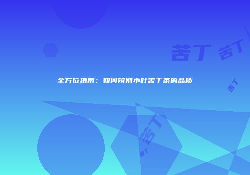 全方位指南：如何辨别小叶苦丁茶的品质