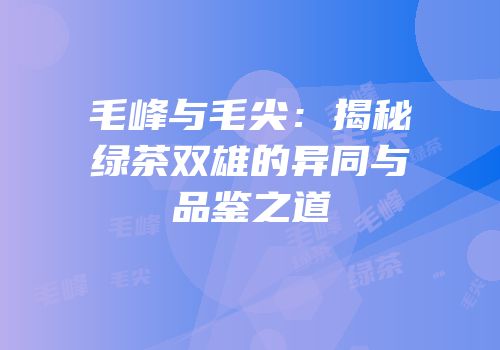 毛峰与毛尖：揭秘绿茶双雄的异同与品鉴之道