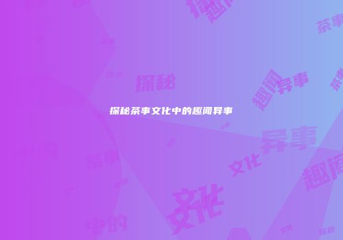 探秘茶事文化中的趣闻异事