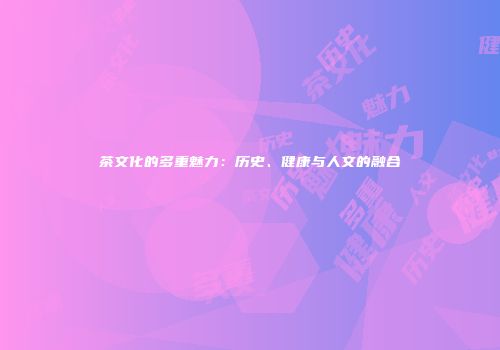 茶文化的多重魅力：历史、健康与人文的融合