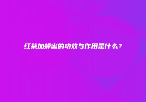 红茶加蜂蜜的功效与作用是什么？
