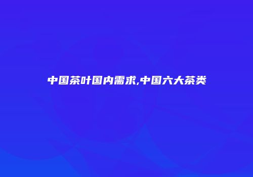 中国茶叶国内需求,中国六大茶类