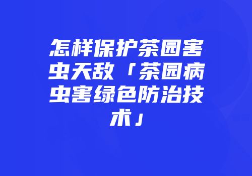 怎样保护茶园害虫天敌「茶园病虫害绿色防治技术」