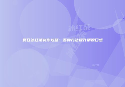夏日冰红茶制作攻略：多种方法提升清凉口感
