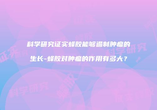 科学研究证实蜂胶能够遏制肿瘤的生长-蜂胶对肿瘤的作用有多大？