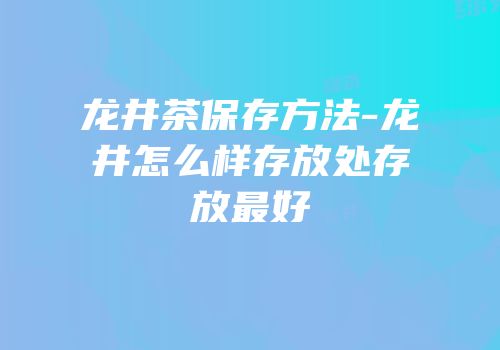 龙井茶保存方法-龙井怎么样存放处存放最好