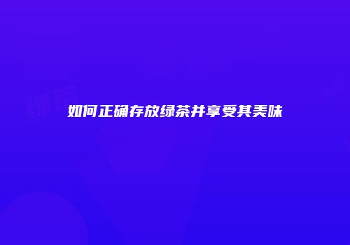 如何正确存放绿茶并享受其美味