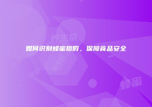 如何识别蜂蜜掺假，保障食品安全